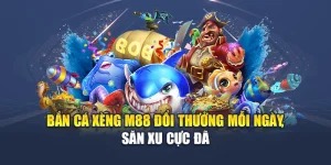 Bắn Cá Xèng M88 Đổi Thưởng Mỗi Ngày, Săn Xu Cực Đã