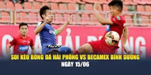 Soi Kèo Bóng Đá Hải Phòng Vs Becamex Bình Dương Ngày 15/06